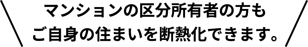 マンションの区分所有者の方もご自身の住まいを断熱化できます。