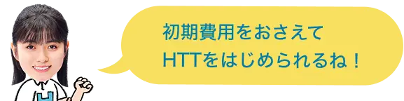 初期費用をおさえてHTTをはじめられるね！