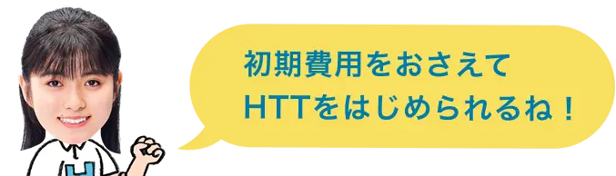初期費用をおさえてHTTをはじめられるね！