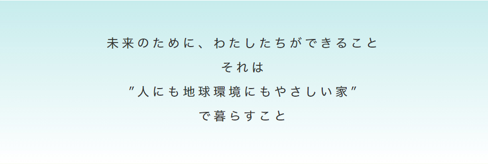 未来のために、わたしたちができること それは ”人にも地球環境にもやさしい家” で暮らすこと